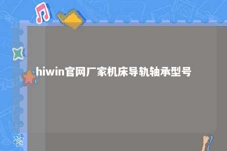 hiwin官网厂家机床导轨轴承型号