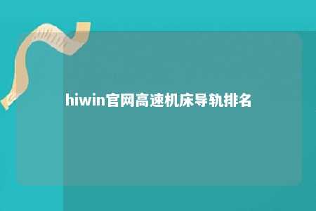 hiwin官网高速机床导轨排名