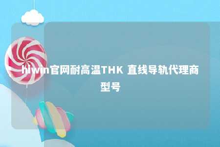 hiwin官网耐高温THK 直线导轨代理商型号