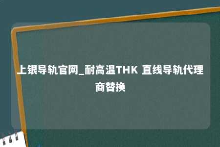 上银导轨官网_耐高温THK 直线导轨代理商替换