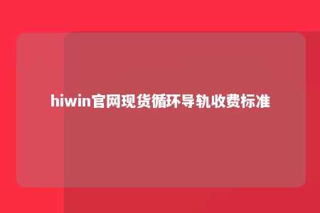 hiwin官网现货循环导轨收费标准