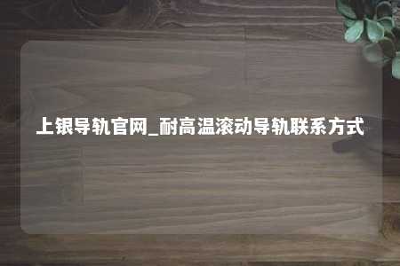 上银导轨官网_耐高温滚动导轨联系方式