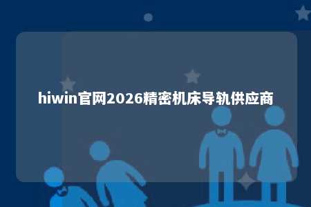 hiwin官网2026精密机床导轨供应商