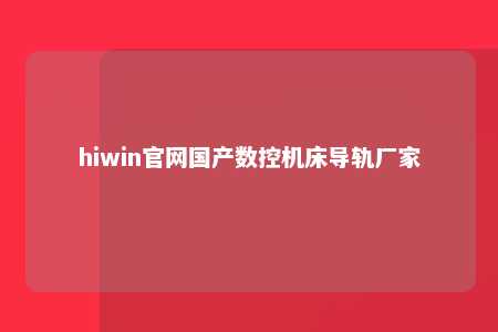 hiwin官网国产数控机床导轨厂家