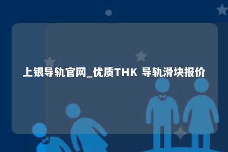 上银导轨官网_优质THK 导轨滑块报价