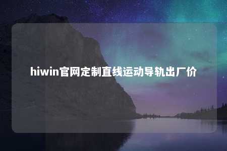 hiwin官网定制直线运动导轨出厂价