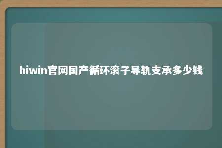 hiwin官网国产循环滚子导轨支承多少钱