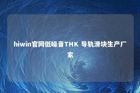hiwin官网低噪音THK 导轨滑块生产厂家