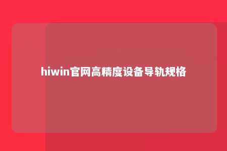 hiwin官网高精度设备导轨规格