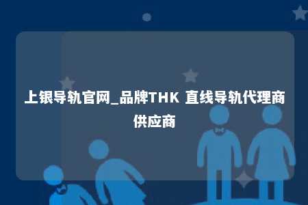 上银导轨官网_品牌THK 直线导轨代理商供应商