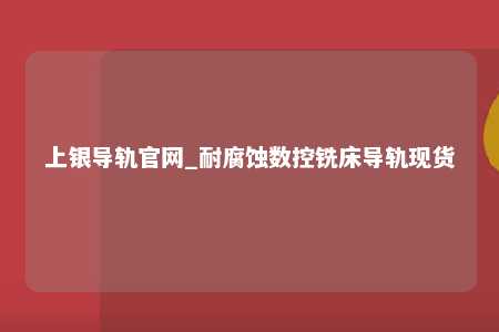 上银导轨官网_耐腐蚀数控铣床导轨现货