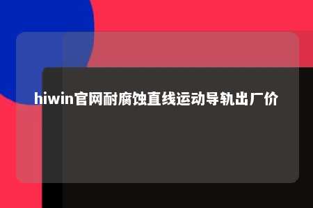 hiwin官网耐腐蚀直线运动导轨出厂价