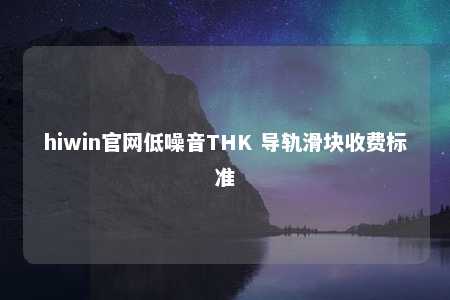 hiwin官网低噪音THK 导轨滑块收费标准