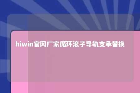 hiwin官网厂家循环滚子导轨支承替换