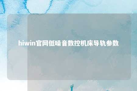 hiwin官网低噪音数控机床导轨参数
