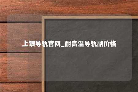 上银导轨官网_耐高温导轨副价格
