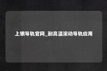 上银导轨官网_耐高温滚动导轨应用