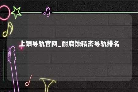 上银导轨官网_耐腐蚀精密导轨排名