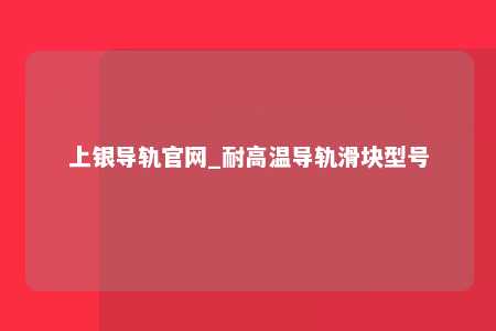 上银导轨官网_耐高温导轨滑块型号