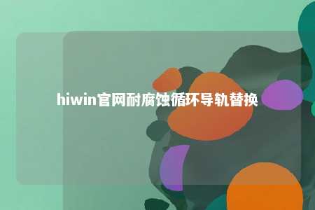 hiwin官网耐腐蚀循环导轨替换