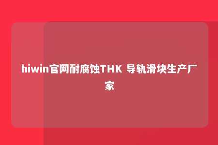 hiwin官网耐腐蚀THK 导轨滑块生产厂家