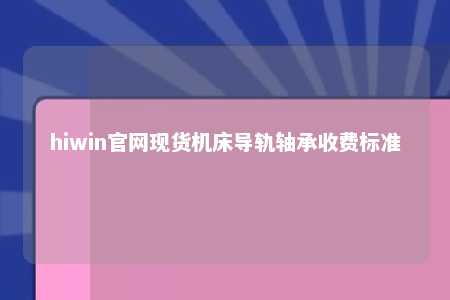 hiwin官网现货机床导轨轴承收费标准