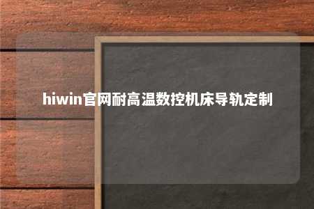 hiwin官网耐高温数控机床导轨定制