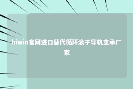 hiwin官网进口替代循环滚子导轨支承厂家