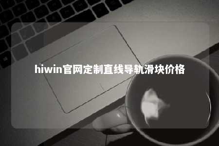 hiwin官网定制直线导轨滑块价格