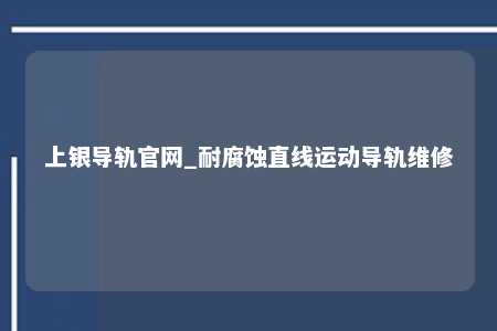 上银导轨官网_耐腐蚀直线运动导轨维修