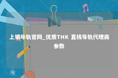 上银导轨官网_优质THK 直线导轨代理商参数