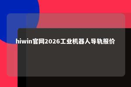 hiwin官网2026工业机器人导轨报价