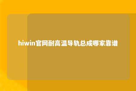 hiwin官网耐高温导轨总成哪家靠谱