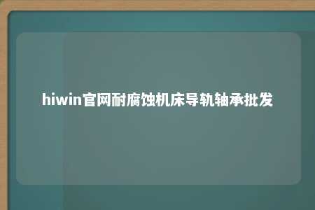 hiwin官网耐腐蚀机床导轨轴承批发