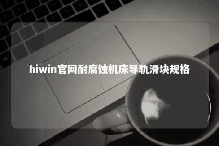 hiwin官网耐腐蚀机床导轨滑块规格
