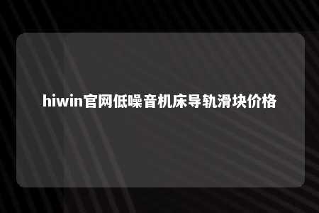 hiwin官网低噪音机床导轨滑块价格