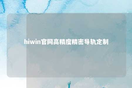 hiwin官网高精度精密导轨定制
