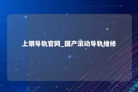 上银导轨官网_国产滚动导轨维修