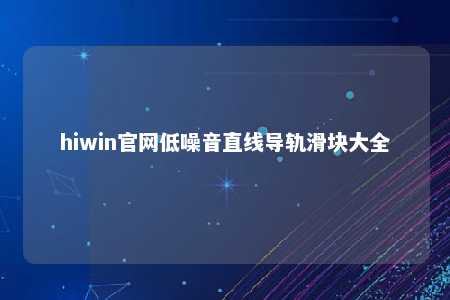 hiwin官网低噪音直线导轨滑块大全
