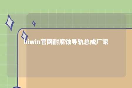 hiwin官网耐腐蚀导轨总成厂家