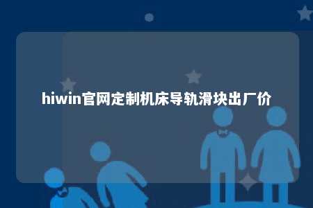 hiwin官网定制机床导轨滑块出厂价