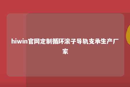 hiwin官网定制循环滚子导轨支承生产厂家