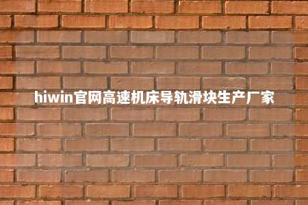 hiwin官网高速机床导轨滑块生产厂家