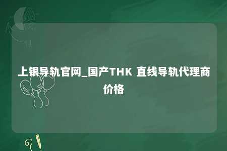 上银导轨官网_国产THK 直线导轨代理商价格