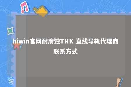 hiwin官网耐腐蚀THK 直线导轨代理商联系方式