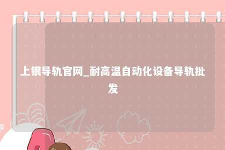 上银导轨官网_耐高温自动化设备导轨批发