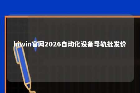hiwin官网2026自动化设备导轨批发价