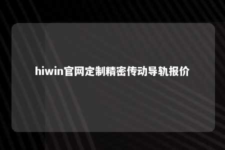 hiwin官网定制精密传动导轨报价