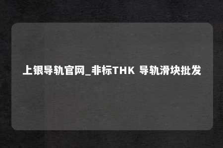 上银导轨官网_非标THK 导轨滑块批发