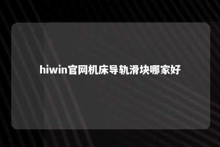 hiwin官网机床导轨滑块哪家好